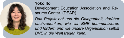 Yoko Ito Development Education Association and Re-source Center  (DEAR) Das Projekt bot uns die Gelegenheit, darüber nachzudenken, wie wir BNE kommunizieren und fördern und wie unsere Organisation selbst BNE in die Welt tragen kann.