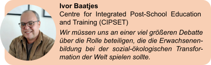 Ivor Baatjes Centre for Integrated Post-School Education and Training (CIPSET) Wir müssen uns an einer viel größeren Debatte über die Rolle beteiligen, die die Erwachsenen-bildung bei der sozial-ökologischen Transfor-mation der Welt spielen sollte.