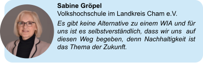 Sabine Gröpel Volkshochschule im Landkreis Cham e.V.  Es gibt keine Alternative zu einem WIA und für uns ist es selbstverständlich, dass wir uns  auf diesen Weg begeben, denn Nachhaltigkeit ist das Thema der Zukunft.