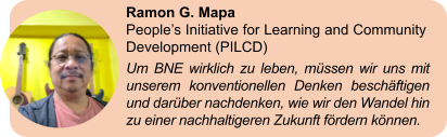 Ramon G. Mapa People’s Initiative for Learning and Community Development (PILCD) Um BNE wirklich zu leben, müssen wir uns mit unserem konventionellen Denken beschäftigen und darüber nachdenken, wie wir den Wandel hin zu einer nachhaltigeren Zukunft fördern können.